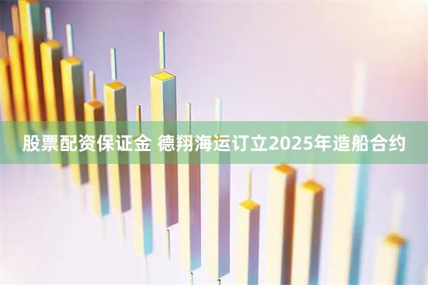 股票配资保证金 德翔海运订立2025年造船合约