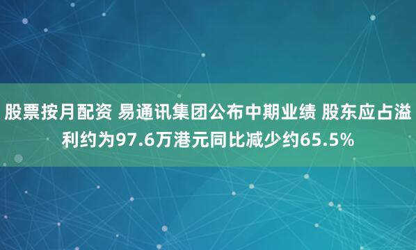 股票按月配资 易通讯集团公布中期业绩 股东应占溢利约为97.6万港元同比减少约65.5%