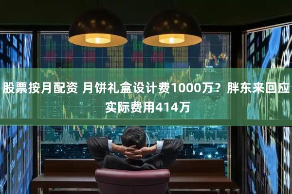 股票按月配资 月饼礼盒设计费1000万？胖东来回应 实际费用414万