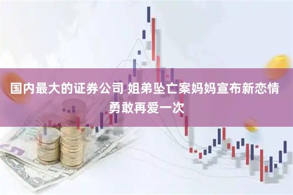 国内最大的证券公司 姐弟坠亡案妈妈宣布新恋情 勇敢再爱一次
