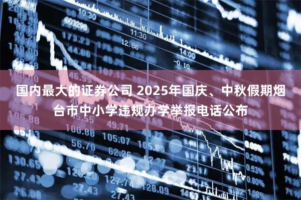 国内最大的证券公司 2025年国庆、中秋假期烟台市中小学违规办学举报电话公布
