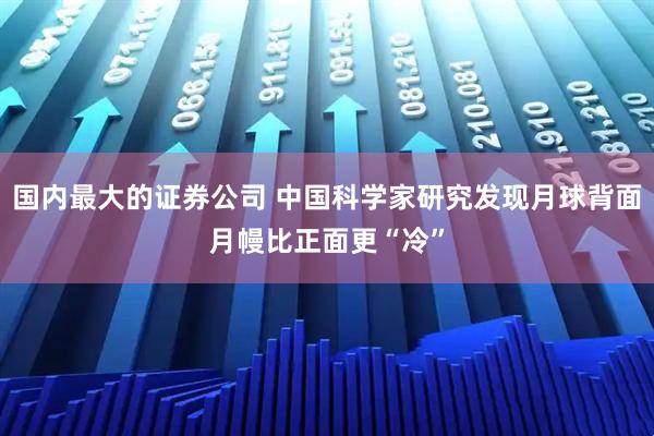 国内最大的证券公司 中国科学家研究发现月球背面月幔比正面更“冷”