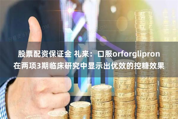 股票配资保证金 礼来：口服orforglipron在两项3期临床研究中显示出优效的控糖效果