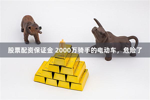 股票配资保证金 2000万骑手的电动车，危险了