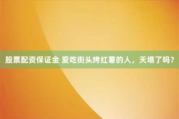 股票配资保证金 爱吃街头烤红薯的人，天塌了吗？