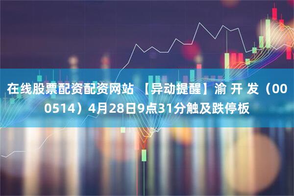 在线股票配资配资网站 【异动提醒】渝 开 发（000514）4月28日9点31分触及跌停板