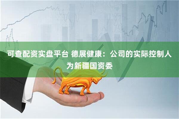 可查配资实盘平台 德展健康：公司的实际控制人为新疆国资委