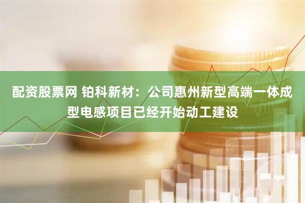 配资股票网 铂科新材：公司惠州新型高端一体成型电感项目已经开始动工建设