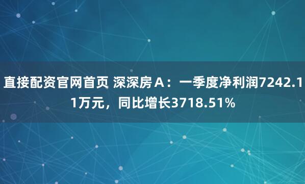 直接配资官网首页 深深房Ａ：一季度净利润7242.11万元，同比增长3718.51%