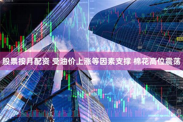 股票按月配资 受油价上涨等因素支撑 棉花高位震荡